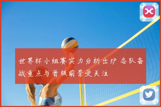 世界杯小组赛实力分析出炉 各队备战重点与晋级前景受关注