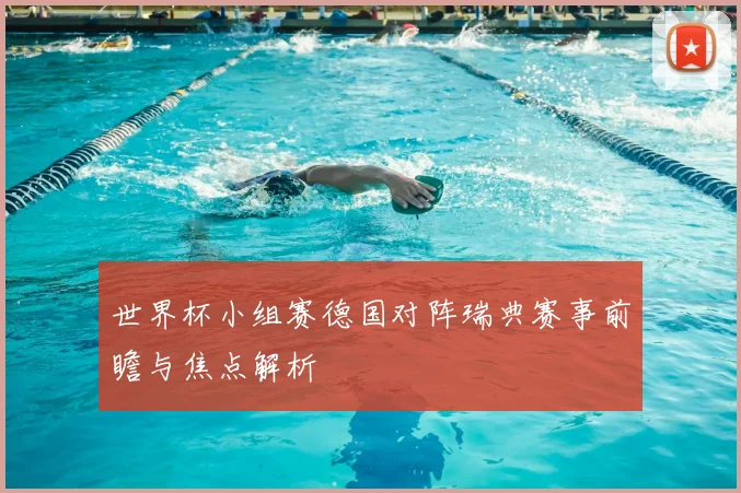 世界杯小组赛德国对阵瑞典赛事前瞻与焦点解析