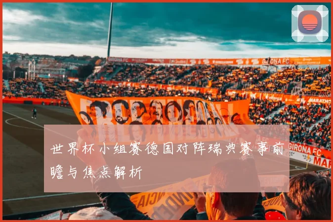 世界杯小组赛德国对阵瑞典赛事前瞻与焦点解析
