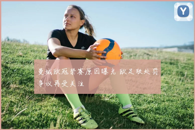 曼城欧冠禁赛原因曝光 欧足联处罚争议再受关注