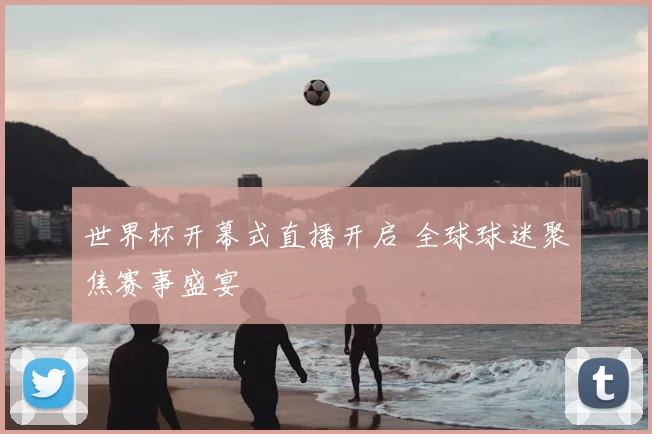 世界杯开幕式直播开启 全球球迷聚焦赛事盛宴