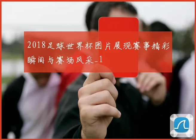 2018足球世界杯图片展现赛事精彩瞬间与赛场风采_1