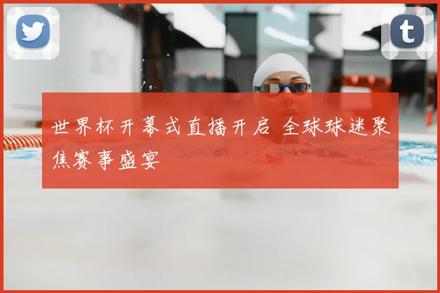 世界杯开幕式直播开启 全球球迷聚焦赛事盛宴