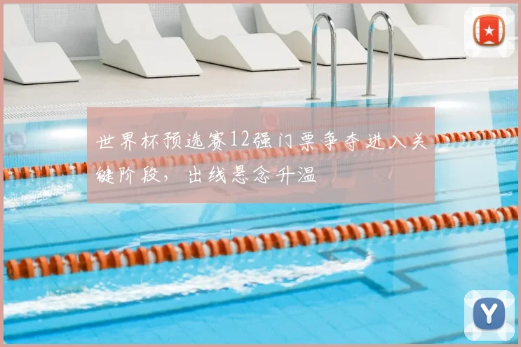 世界杯预选赛12强门票争夺进入关键阶段,出线悬念升温