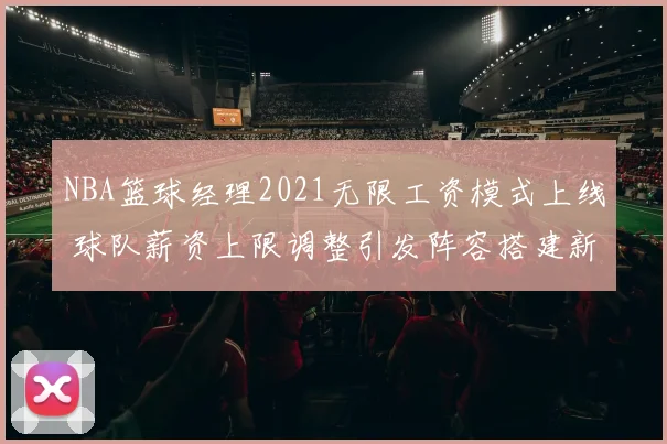 NBA篮球经理2021无限工资模式上线 球队薪资上限调整引发阵容搭建新看点