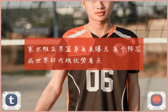 塞尔维亚男篮身高表曝光 高个阵容成世界杯内线优势看点