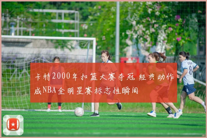 卡特2000年扣篮大赛夺冠 经典动作成NBA全明星赛标志性瞬间