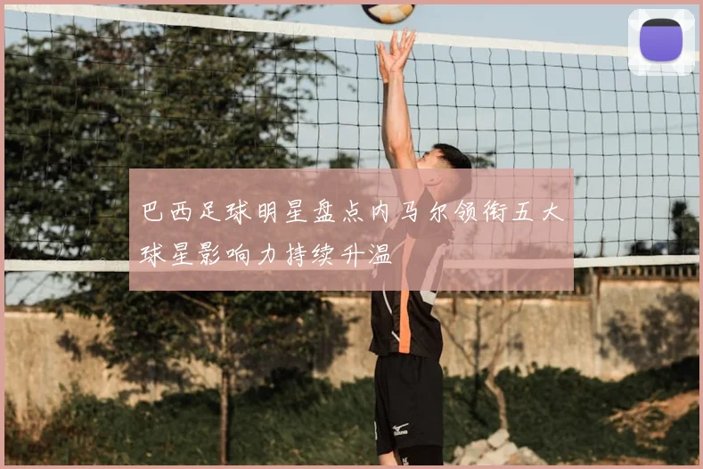 巴西足球明星盘点内马尔领衔五大球星影响力持续升温