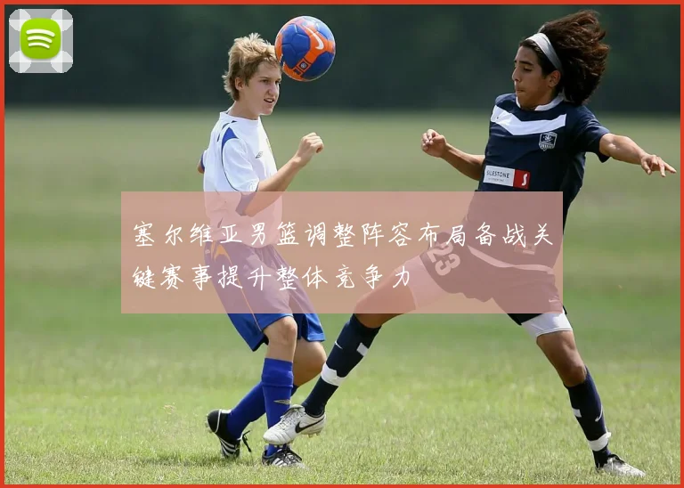 塞尔维亚男篮调整阵容布局备战关键赛事提升整体竞争力