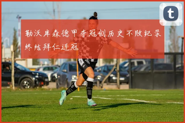 勒沃库森德甲夺冠创历史不败纪录终结拜仁连冠