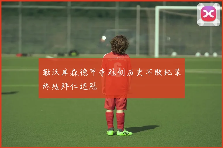 勒沃库森德甲夺冠创历史不败纪录终结拜仁连冠