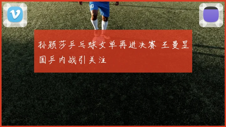 孙颖莎乒乓球女单再进决赛 王曼昱国乒内战引关注