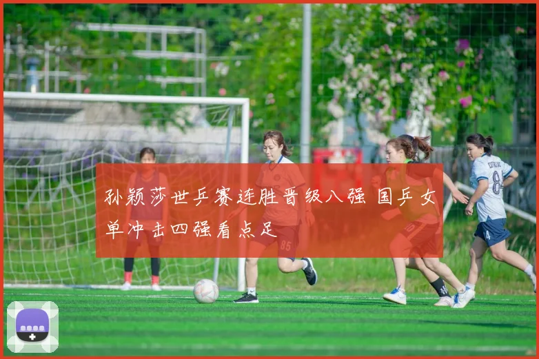 孙颖莎世乒赛连胜晋级八强 国乒女单冲击四强看点足