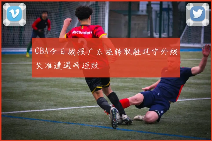 CBA今日战报广东逆转取胜辽宁外线失准遭遇两连败