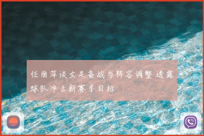 任丽萍谈女足备战与阵容调整 透露球队冲击新赛季目标