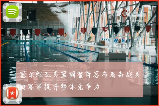 塞尔维亚男篮调整阵容布局备战关键赛事提升整体竞争力