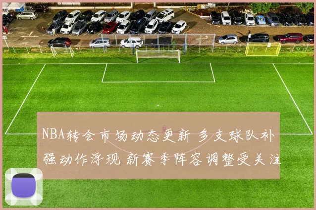 NBA转会市场动态更新 多支球队补强动作浮现 新赛季阵容调整受关注