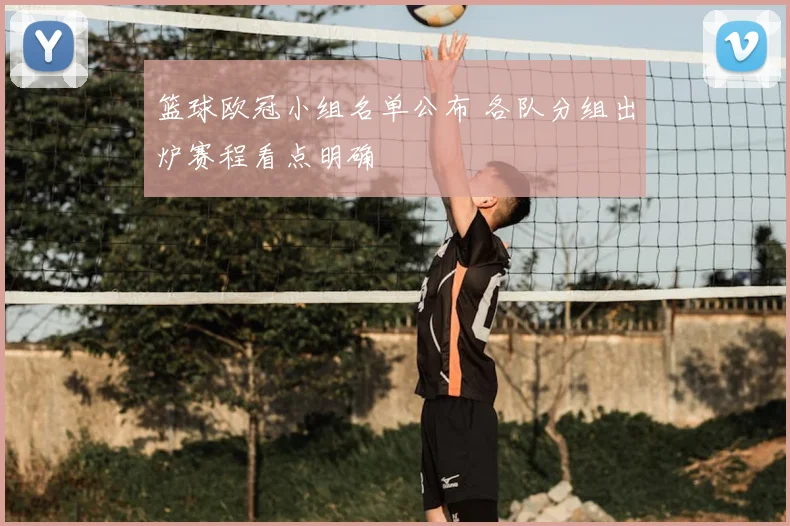 篮球欧冠小组名单公布 各队分组出炉赛程看点明确