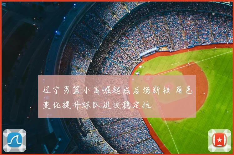 辽宁男篮小高崛起成后场新核 角色变化提升球队进攻稳定性
