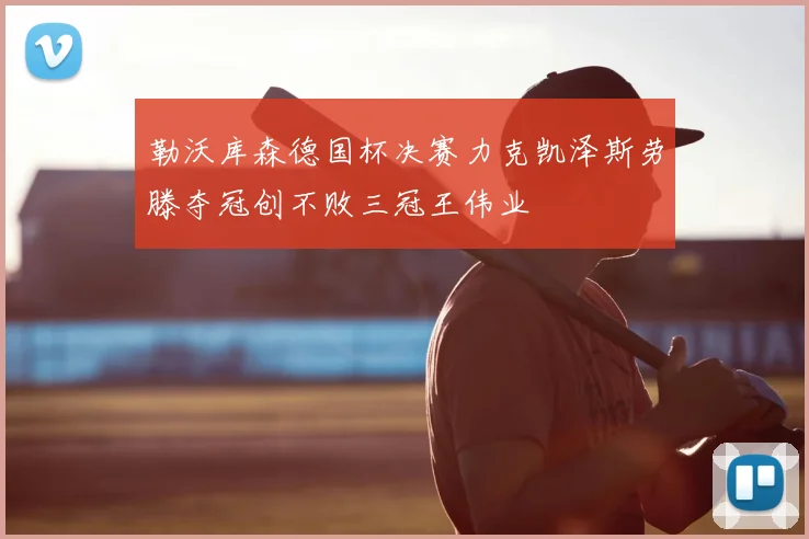 勒沃库森德国杯决赛力克凯泽斯劳滕夺冠创不败三冠王伟业