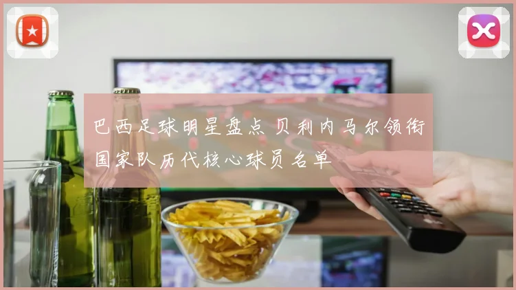 巴西足球明星盘点 贝利内马尔领衔国家队历代核心球员名单