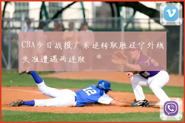 CBA今日战报广东逆转取胜辽宁外线失准遭遇两连败