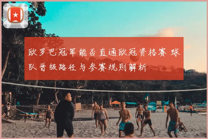 欧罗巴冠军能否直通欧冠资格赛 球队晋级路径与参赛规则解析