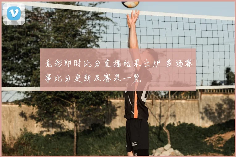 竞彩即时比分直播结果出炉 多场赛事比分更新及赛果一览
