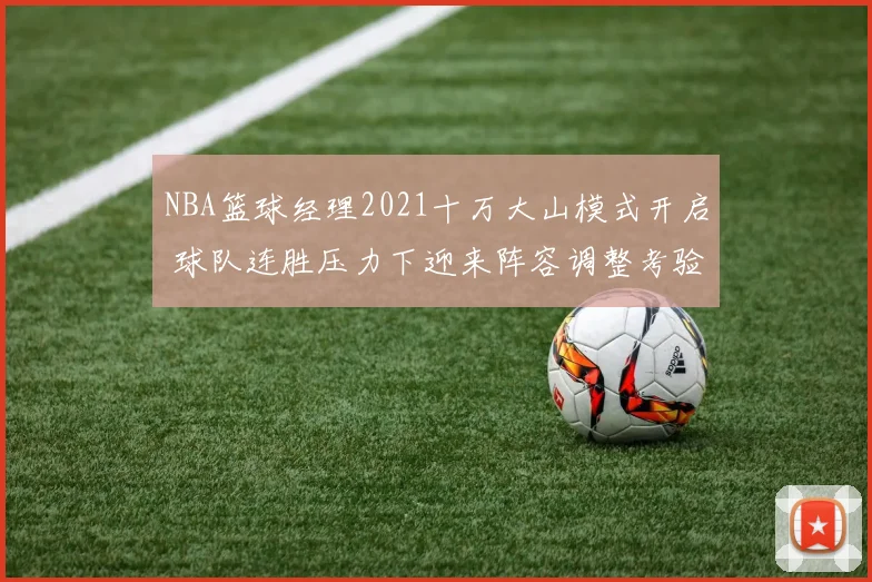 NBA篮球经理2021十万大山模式开启 球队连胜压力下迎来阵容调整考验