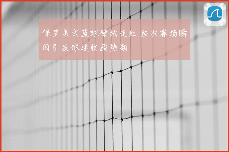 保罗美式篮球壁纸走红 经典赛场瞬间引发球迷收藏热潮