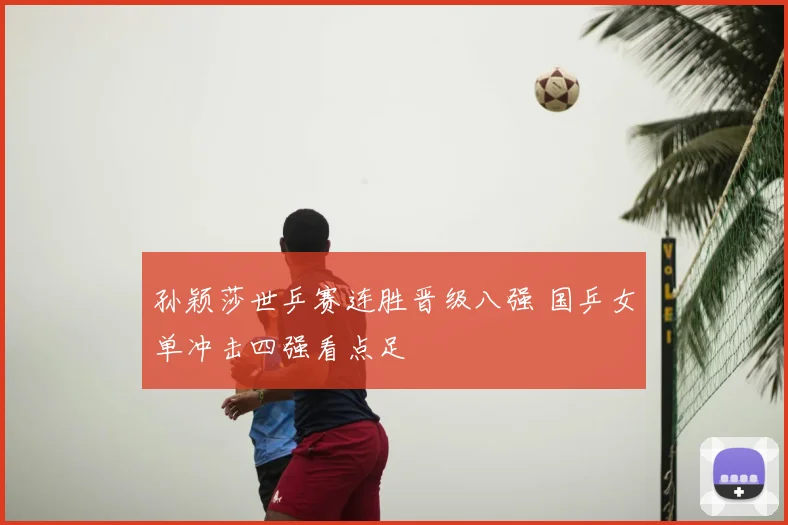 孙颖莎世乒赛连胜晋级八强 国乒女单冲击四强看点足