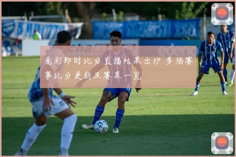竞彩即时比分直播结果出炉 多场赛事比分更新及赛果一览