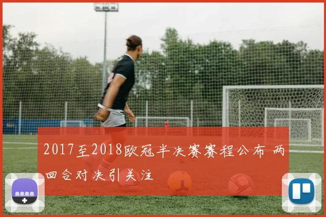2017至2018欧冠半决赛赛程公布 两回合对决引关注