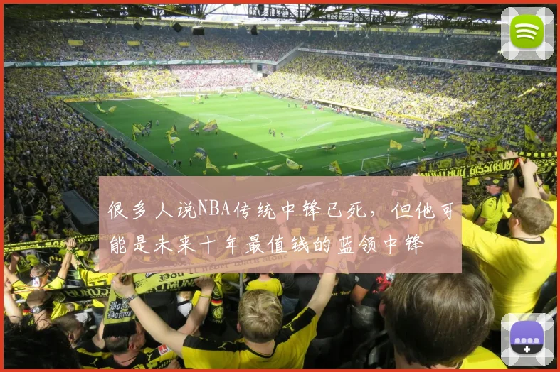 很多人说NBA传统中锋已死，但他可能是未来十年最值钱的蓝领中锋